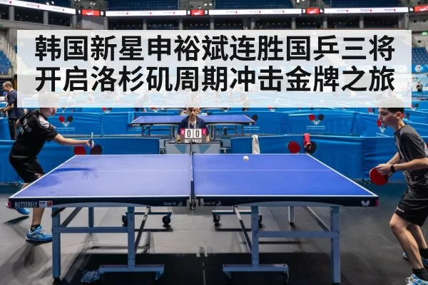 韩国新星申裕斌连胜国乒三将 开启洛杉矶周期冲击金牌之旅