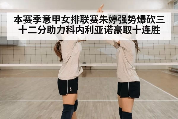 本赛季意甲女排联赛朱婷强势爆砍三十二分助力科内利亚诺豪取十连胜