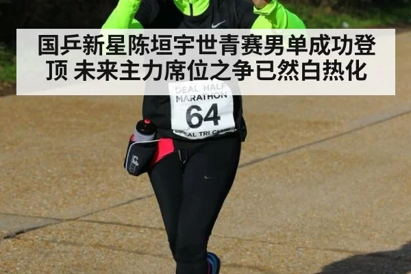 国乒新星陈垣宇世青赛男单成功登顶 未来主力席位之争已然白热化