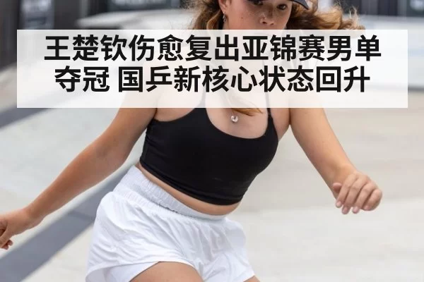 王楚钦伤愈复出亚锦赛男单夺冠 国乒新核心状态回升