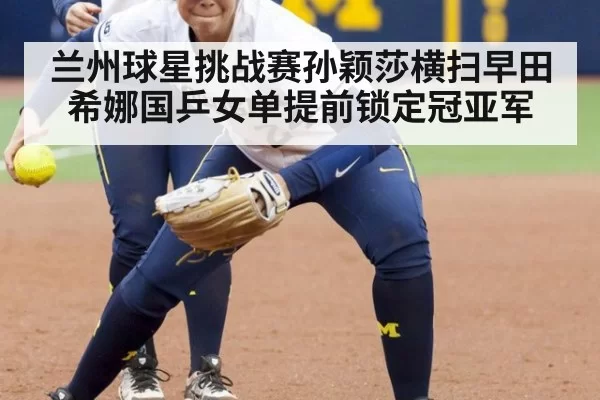 兰州球星挑战赛孙颖莎横扫早田希娜国乒女单提前锁定冠亚军